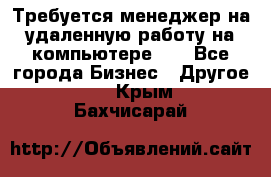 Требуется менеджер на удаленную работу на компьютере!!  - Все города Бизнес » Другое   . Крым,Бахчисарай